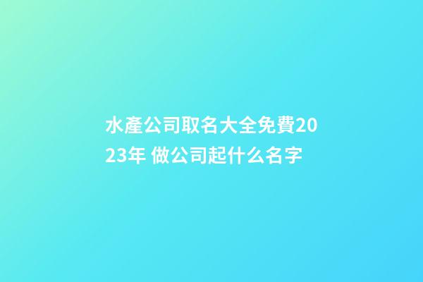 水產公司取名大全免費2023年 做公司起什么名字-第1張-公司起名-玄機派